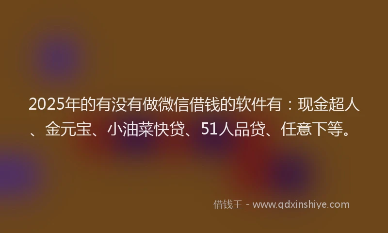 2025年的有没有做微信借钱的软件有：现金超人、金元宝、小油菜快贷、51人品贷、任意下等。