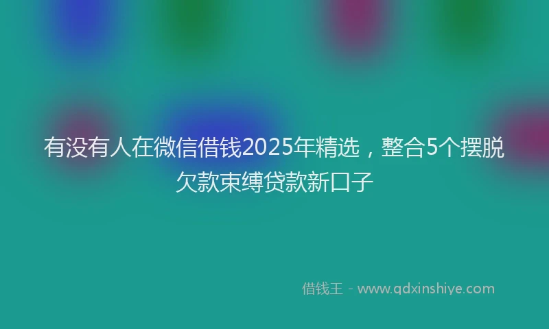 有没有人在微信借钱2025年精选，整合5个摆脱欠款束缚贷款新口子
