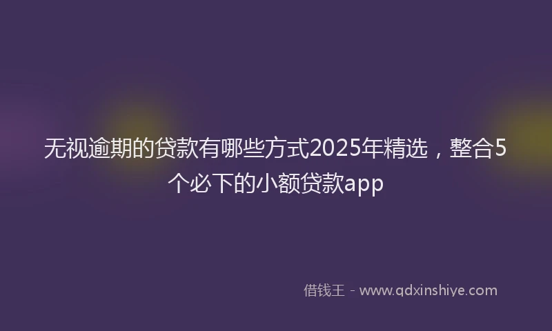 无视逾期的贷款有哪些方式2025年精选，整合5个必下的小额贷款app
