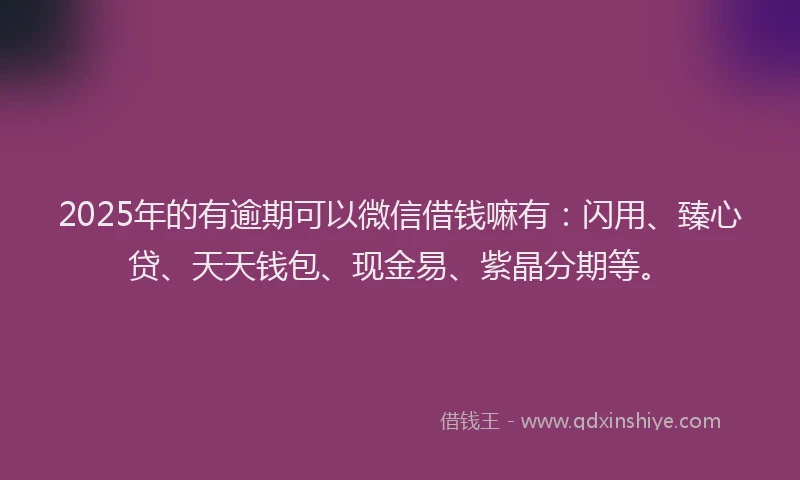 2025年的有逾期可以微信借钱嘛有：闪用、臻心贷、天天钱包、现金易、紫晶分期等。