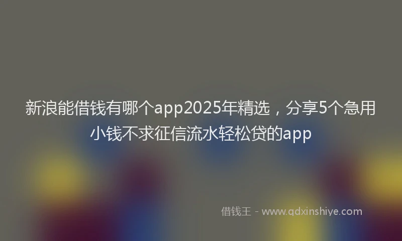 新浪能借钱有哪个app2025年精选，分享5个急用小钱不求征信流水轻松贷的app