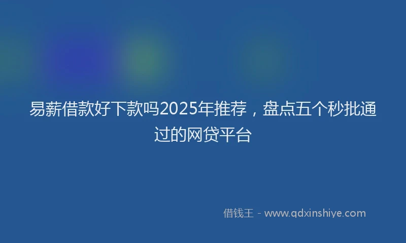 易薪借款好下款吗2025年推荐，盘点五个秒批通过的网贷平台