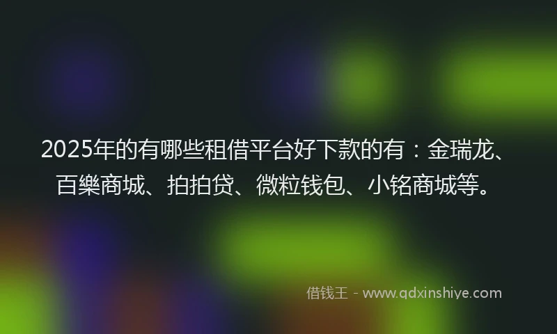 2025年的有哪些租借平台好下款的有：金瑞龙、百樂商城、拍拍贷、微粒钱包、小铭商城等。