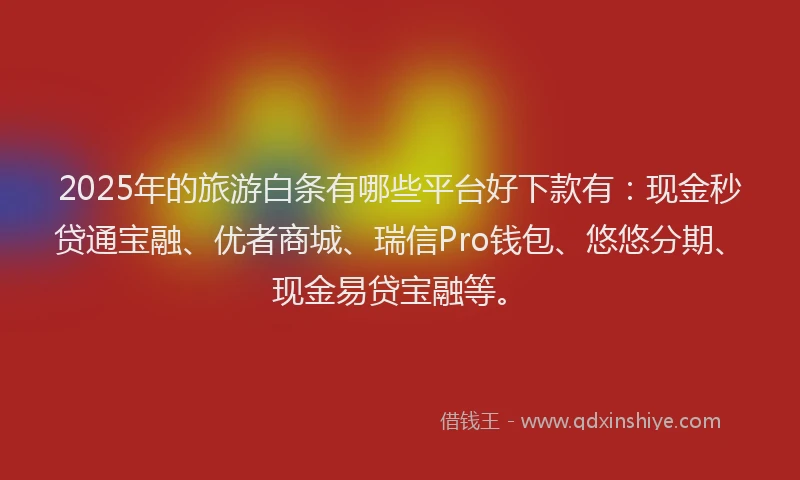 2025年的旅游白条有哪些平台好下款有：现金秒贷通宝融、优者商城、瑞信Pro钱包、悠悠分期、现金易贷宝融等。