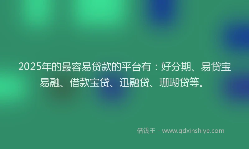2025年的最容易贷款的平台有：好分期、易贷宝易融、借款宝贷、迅融贷、珊瑚贷等。