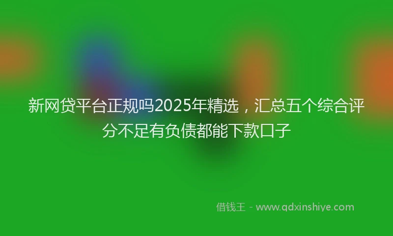新网贷平台正规吗2025年精选，汇总五个综合评分不足有负债都能下款口子