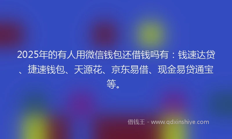 2025年的有人用微信钱包还借钱吗有：钱速达贷、捷速钱包、天源花、京东易借、现金易贷通宝等。