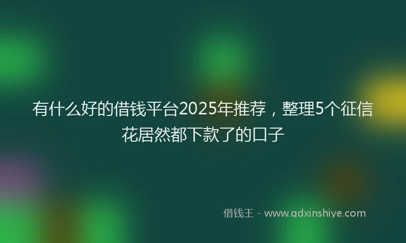 有什么好的借钱平台2025年推荐，整理5个征信花居然都下款了的口子