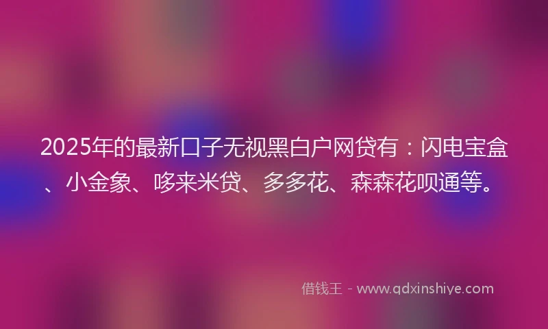 2025年的最新口子无视黑白户网贷有：闪电宝盒、小金象、哆来米贷、多多花、森森花呗通等。