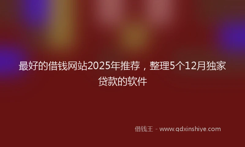 最好的借钱网站2025年推荐，整理5个12月独家贷款的软件