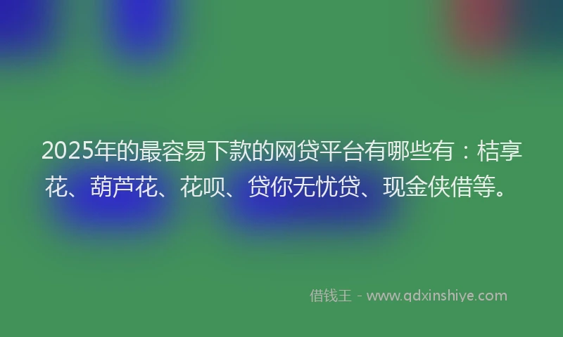 2025年的最容易下款的网贷平台有哪些有：桔享花、葫芦花、花呗、贷你无忧贷、现金侠借等。