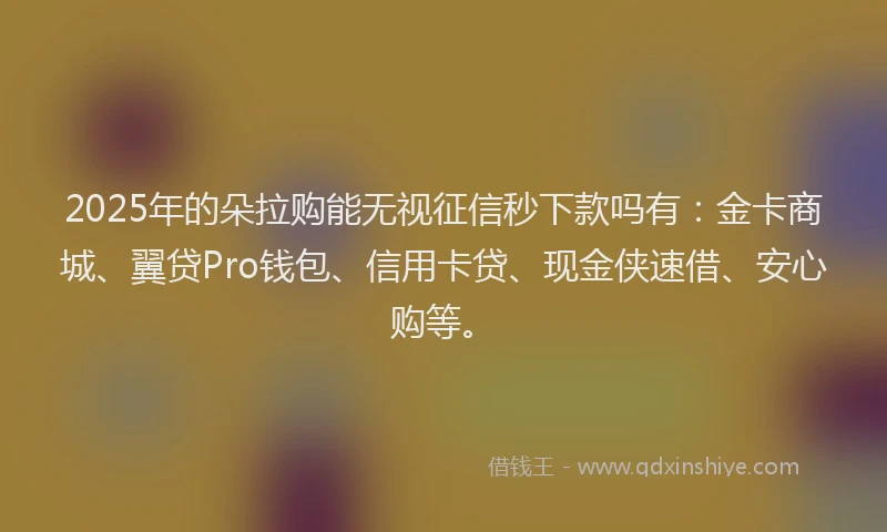 2025年的朵拉购能无视征信秒下款吗有：金卡商城、翼贷Pro钱包、信用卡贷、现金侠速借、安心购等。