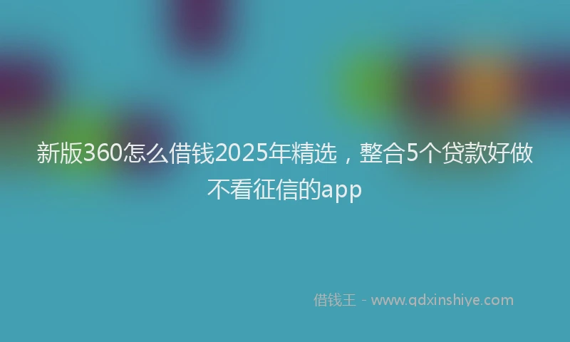 新版360怎么借钱2025年精选，整合5个贷款好做不看征信的app