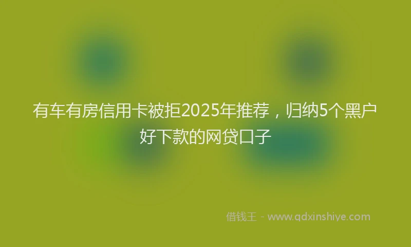 有车有房信用卡被拒2025年推荐，归纳5个黑户好下款的网贷口子