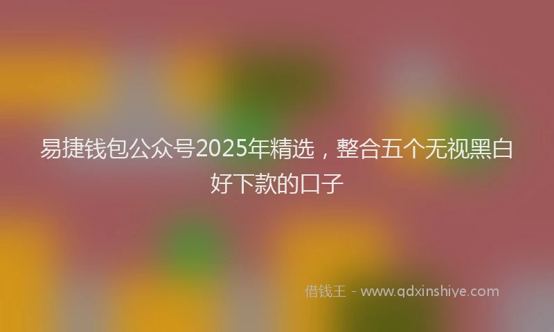 易捷钱包公众号2025年精选，整合五个无视黑白好下款的口子