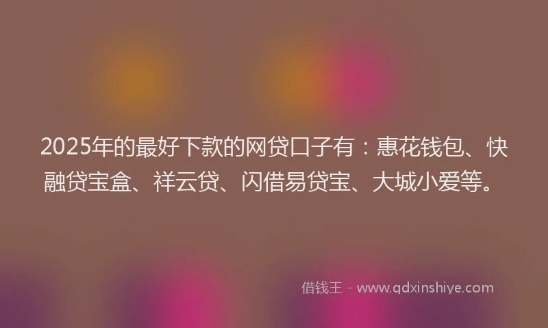 2025年的最好下款的网贷口子有：惠花钱包、快融贷宝盒、祥云贷、闪借易贷宝、大城小爱等。