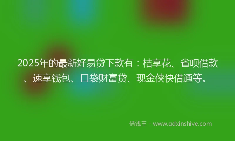 2025年的最新好易贷下款有：桔享花、省呗借款、速享钱包、口袋财富贷、现金侠快借通等。