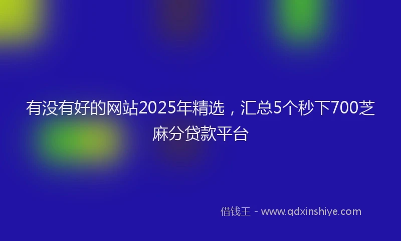 有没有好的网站2025年精选，汇总5个秒下700芝麻分贷款平台