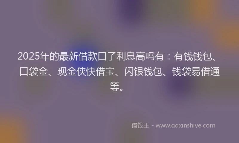 2025年的最新借款口子利息高吗有：有钱钱包、口袋金、现金侠快借宝、闪银钱包、钱袋易借通等。