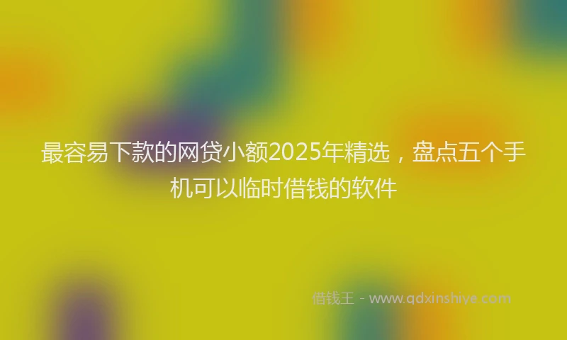 最容易下款的网贷小额2025年精选，盘点五个手机可以临时借钱的软件