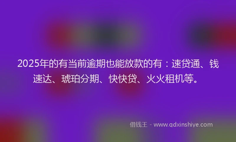 2025年的有当前逾期也能放款的有：速贷通、钱速达、琥珀分期、快快贷、火火租机等。