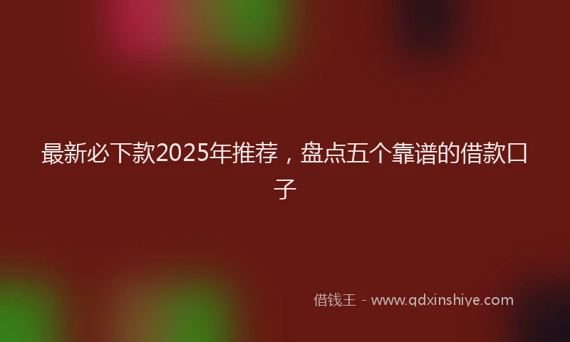 最新必下款2025年推荐，盘点五个靠谱的借款口子