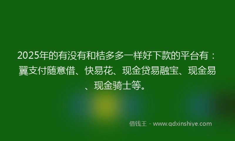 2025年的有没有和桔多多一样好下款的平台有：翼支付随意借、快易花、现金贷易融宝、现金易、现金骑士等。