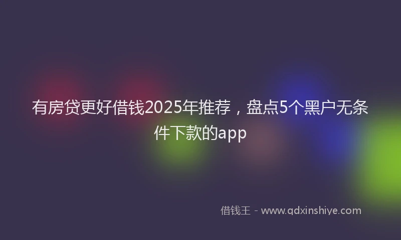 有房贷更好借钱2025年推荐，盘点5个黑户无条件下款的app
