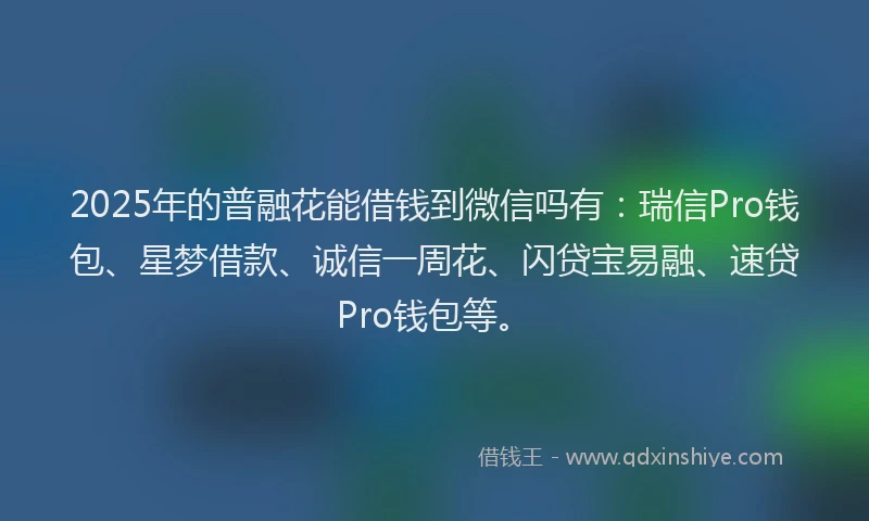 2025年的普融花能借钱到微信吗有：瑞信Pro钱包、星梦借款、诚信一周花、闪贷宝易融、速贷Pro钱包等。