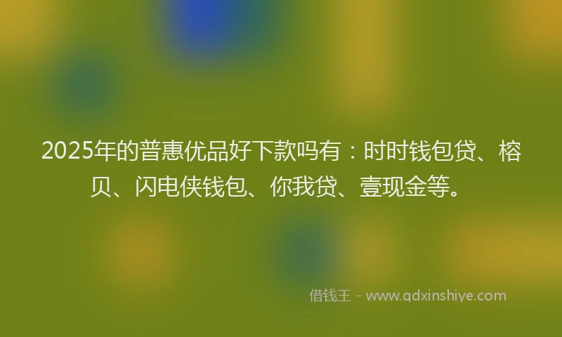 2025年的普惠优品好下款吗有：时时钱包贷、榕贝、闪电侠钱包、你我贷、壹现金等。