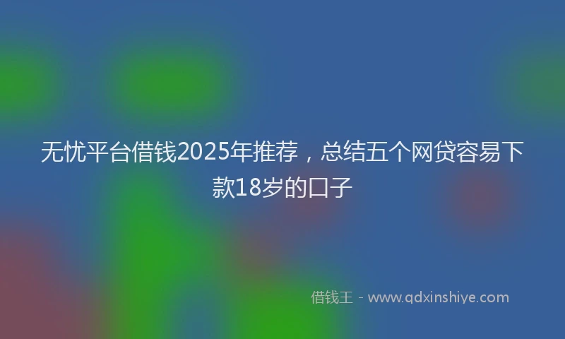 无忧平台借钱2025年推荐，总结五个网贷容易下款18岁的口子