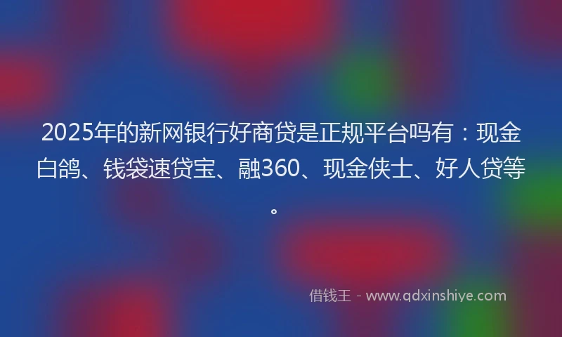 2025年的新网银行好商贷是正规平台吗有：现金白鸽、钱袋速贷宝、融360、现金侠士、好人贷等。