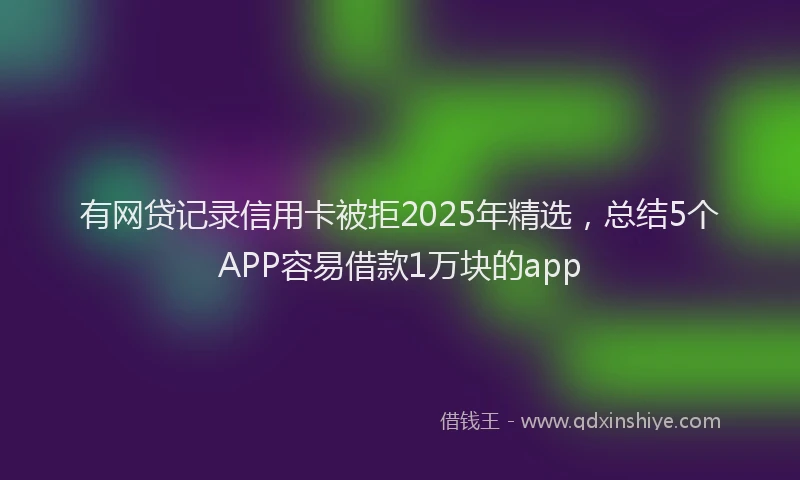 有网贷记录信用卡被拒2025年精选，总结5个APP容易借款1万块的app