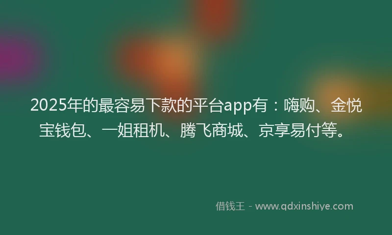 2025年的最容易下款的平台app有：嗨购、金悦宝钱包、一姐租机、腾飞商城、京享易付等。