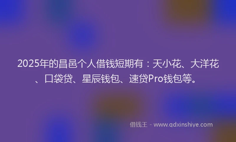 2025年的昌邑个人借钱短期有：天小花、大洋花、口袋贷、星辰钱包、速贷Pro钱包等。