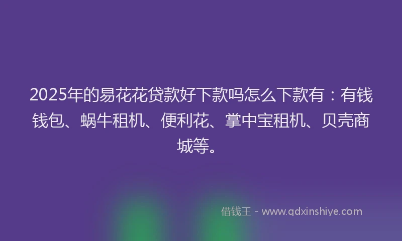 2025年的易花花贷款好下款吗怎么下款有：有钱钱包、蜗牛租机、便利花、掌中宝租机、贝壳商城等。