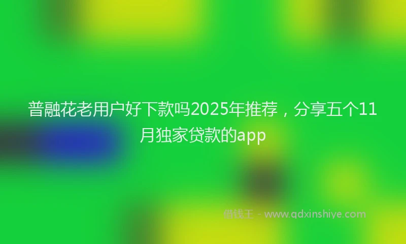 普融花老用户好下款吗2025年推荐，分享五个11月独家贷款的app