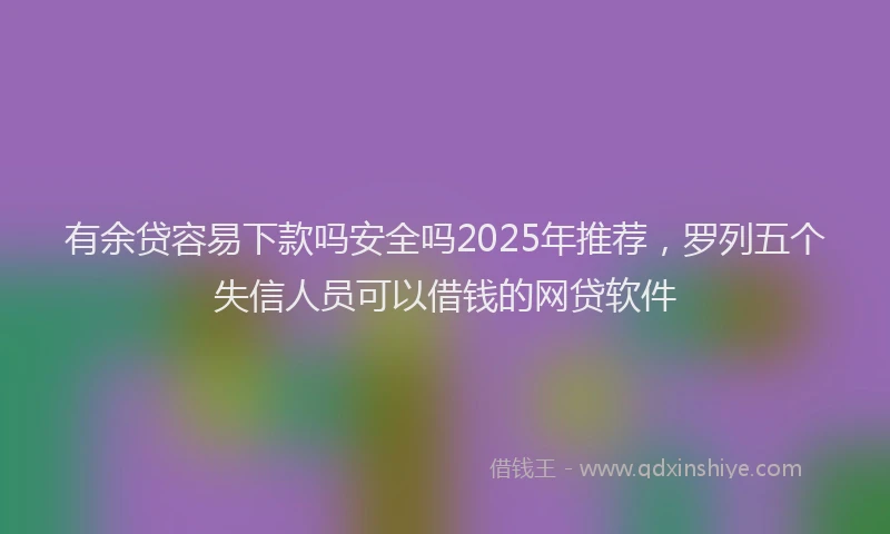 有余贷容易下款吗安全吗2025年推荐，罗列五个失信人员可以借钱的网贷软件