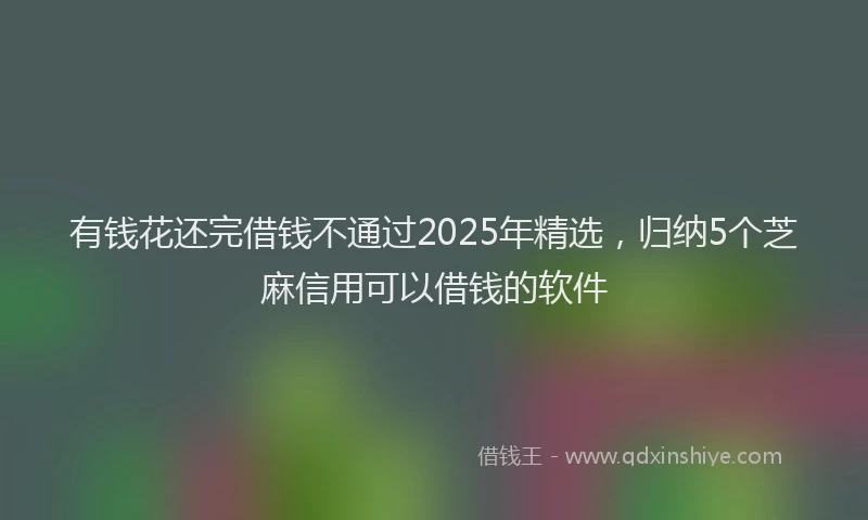 有钱花还完借钱不通过2025年精选，归纳5个芝麻信用可以借钱的软件