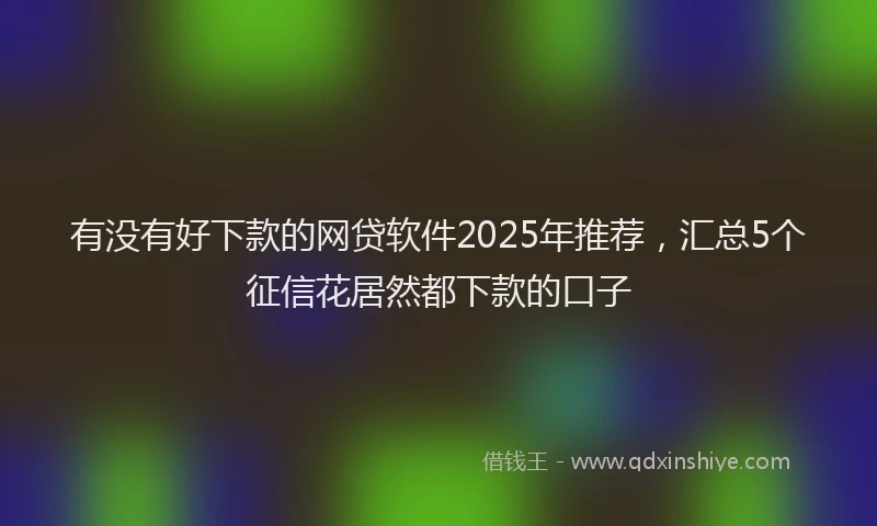 有没有好下款的网贷软件2025年推荐，汇总5个征信花居然都下款的口子