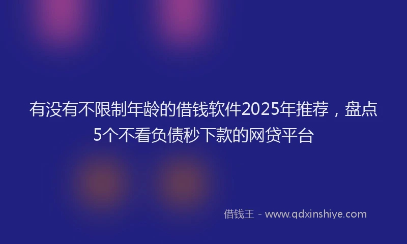 有没有不限制年龄的借钱软件2025年推荐，盘点5个不看负债秒下款的网贷平台