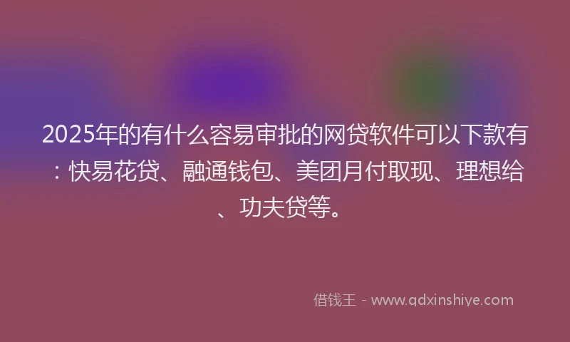2025年的有什么容易审批的网贷软件可以下款有：快易花贷、融通钱包、美团月付取现、理想给、功夫贷等。