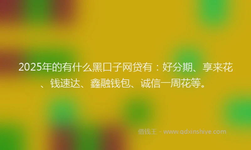 2025年的有什么黑口子网贷有：好分期、享来花、钱速达、鑫融钱包、诚信一周花等。