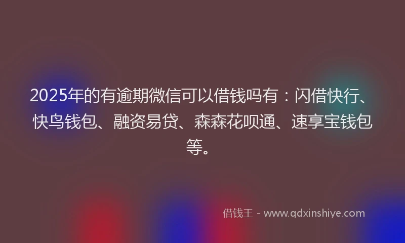 2025年的有逾期微信可以借钱吗有：闪借快行、快鸟钱包、融资易贷、森森花呗通、速享宝钱包等。