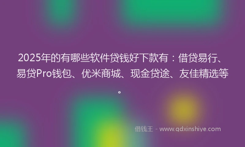 2025年的有哪些软件贷钱好下款有：借贷易行、易贷Pro钱包、优米商城、现金贷途、友佳精选等。