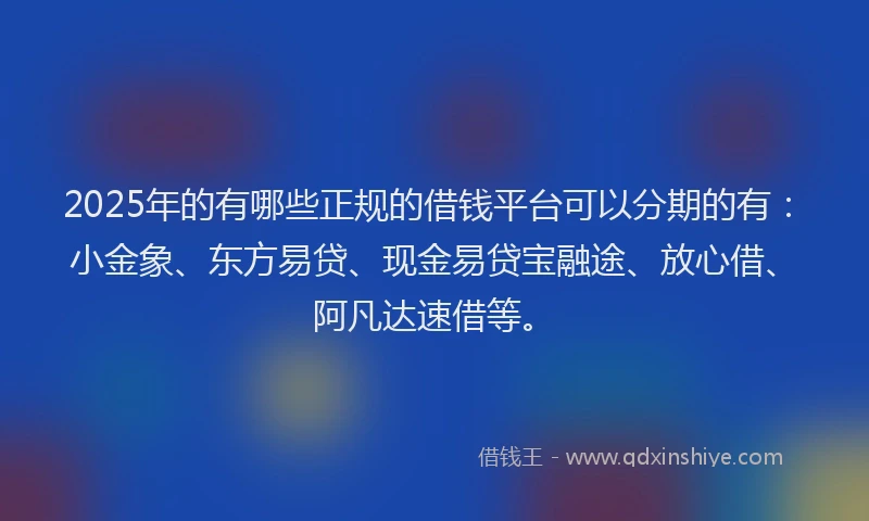 2025年的有哪些正规的借钱平台可以分期的有：小金象、东方易贷、现金易贷宝融途、放心借、阿凡达速借等。