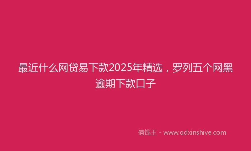 最近什么网贷易下款2025年精选，罗列五个网黑逾期下款口子
