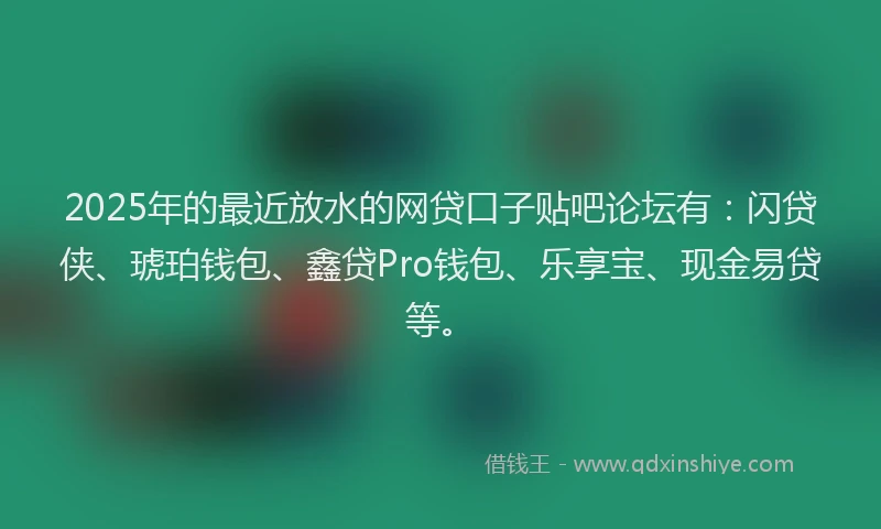 2025年的最近放水的网贷口子贴吧论坛有：闪贷侠、琥珀钱包、鑫贷Pro钱包、乐享宝、现金易贷等。