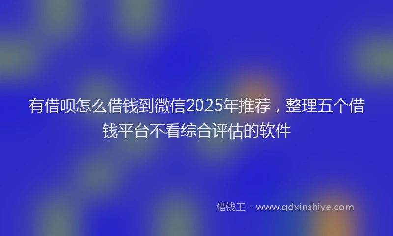 有借呗怎么借钱到微信2025年推荐，整理五个借钱平台不看综合评估的软件
