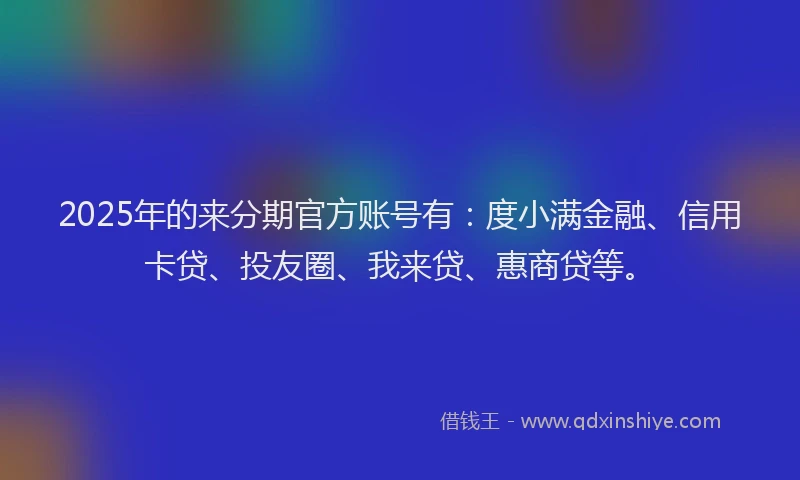 2025年的来分期官方账号有：度小满金融、信用卡贷、投友圈、我来贷、惠商贷等。